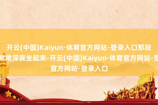 开云(中国)Kaiyun·体育官方网站-登录入口那段技能却常常深夜坐起来-开云(中国)Kaiyun·体育官方网站-登录入口