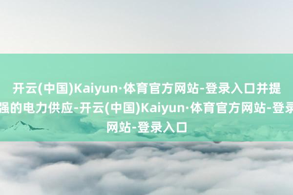 开云(中国)Kaiyun·体育官方网站-登录入口并提供更强的电力供应-开云(中国)Kaiyun·体育官方网站-登录入口