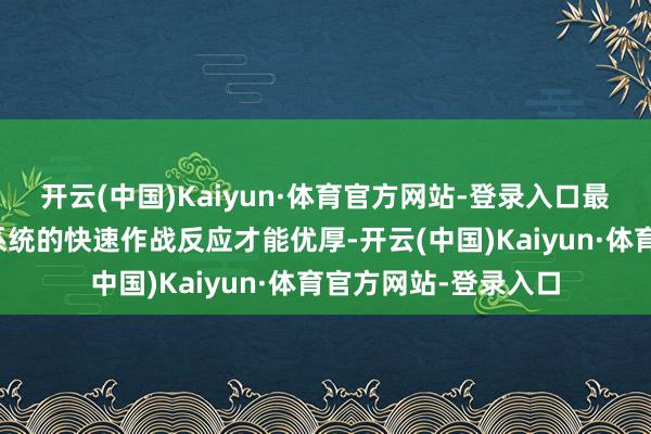 开云(中国)Kaiyun·体育官方网站-登录入口最新式防空导弹火器系统的快速作战反应才能优厚-开云(中国)Kaiyun·体育官方网站-登录入口