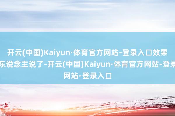 开云(中国)Kaiyun·体育官方网站-登录入口效果印度东说念主说了-开云(中国)Kaiyun·体育官方网站-登录入口