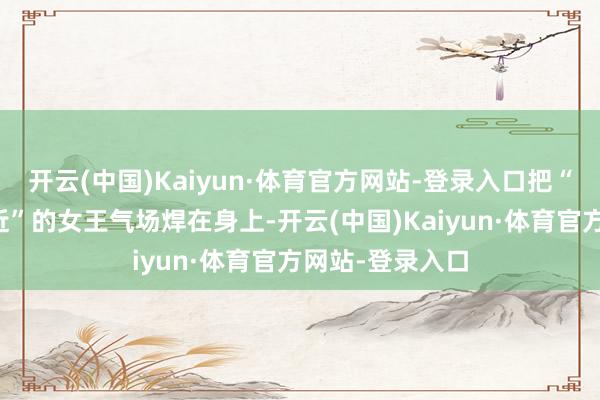 开云(中国)Kaiyun·体育官方网站-登录入口把“生东说念主勿近”的女王气场焊在身上-开云(中国)Kaiyun·体育官方网站-登录入口
