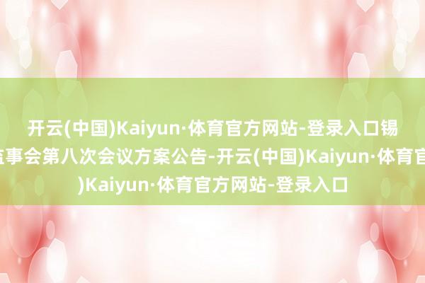 开云(中国)Kaiyun·体育官方网站-登录入口锡南科技：第二届监事会第八次会议方案公告-开云(中国)Kaiyun·体育官方网站-登录入口