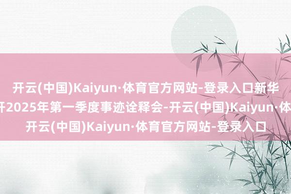 开云(中国)Kaiyun·体育官方网站-登录入口新华保障：4月30日将召开2025年第一季度事迹诠释会-开云(中国)Kaiyun·体育官方网站-登录入口