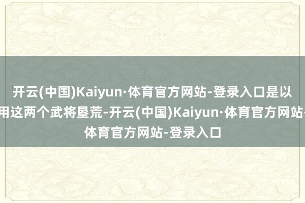 开云(中国)Kaiyun·体育官方网站-登录入口是以花席普通用这两个武将垦荒-开云(中国)Kaiyun·体育官方网站-登录入口