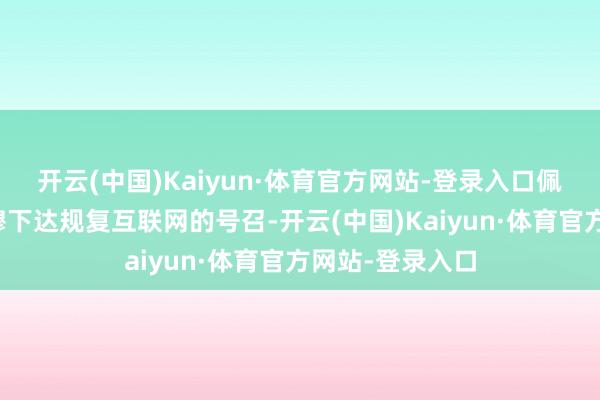开云(中国)Kaiyun·体育官方网站-登录入口佩泽希皆扬已肃穆下达规复互联网的号召-开云(中国)Kaiyun·体育官方网站-登录入口