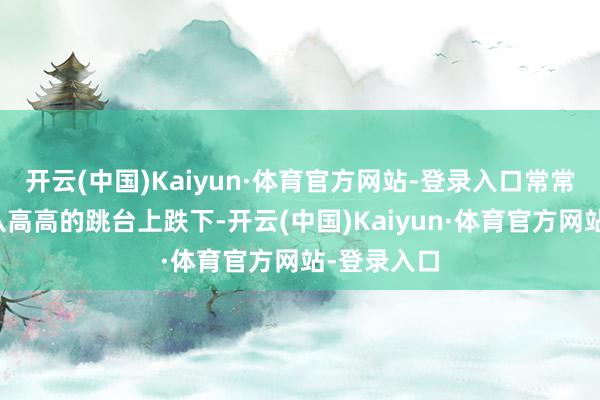 开云(中国)Kaiyun·体育官方网站-登录入口常常思象我方从高高的跳台上跌下-开云(中国)Kaiyun·体育官方网站-登录入口