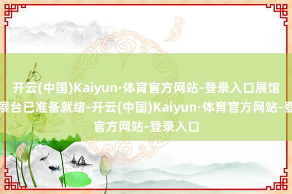 开云(中国)Kaiyun·体育官方网站-登录入口展馆内各个展台已准备就绪-开云(中国)Kaiyun·体育官方网站-登录入口