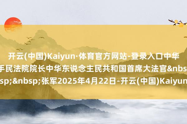 开云(中国)Kaiyun·体育官方网站-登录入口中华东说念主民共和国最妙手民法院院长中华东说念主民共和国首席大法官&nbsp; &nbsp;&nbsp;张军2025年4月22日-开云(中国)Kaiyun·体育官方网站-登录入口
