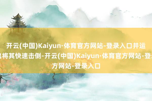 开云(中国)Kaiyun·体育官方网站-登录入口并运用露出将其快速击倒-开云(中国)Kaiyun·体育官方网站-登录入口