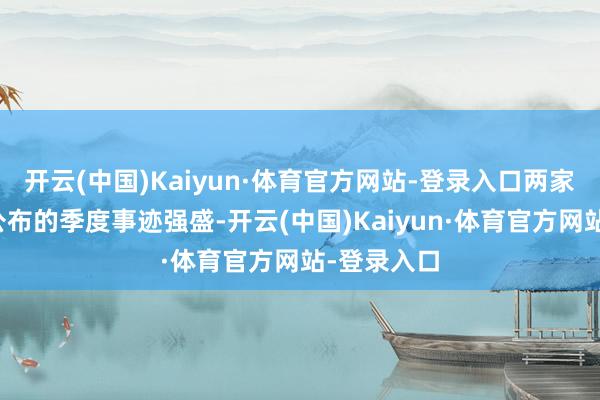 开云(中国)Kaiyun·体育官方网站-登录入口两家公司最新公布的季度事迹强盛-开云(中国)Kaiyun·体育官方网站-登录入口