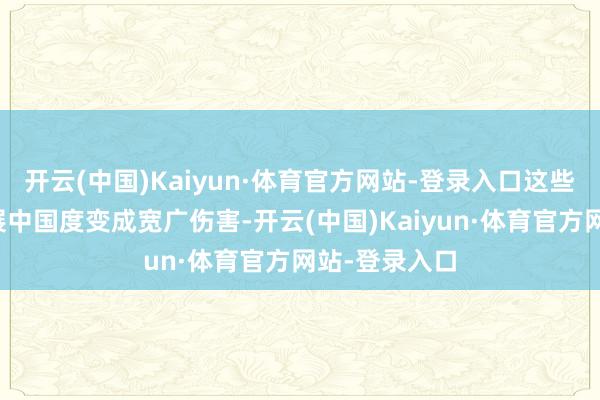 开云(中国)Kaiyun·体育官方网站-登录入口这些次第将对发展中国度变成宽广伤害-开云(中国)Kaiyun·体育官方网站-登录入口