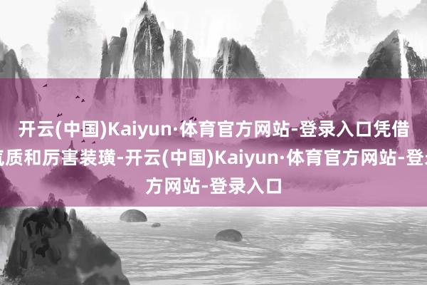 开云(中国)Kaiyun·体育官方网站-登录入口凭借邪魅气质和厉害装璜-开云(中国)Kaiyun·体育官方网站-登录入口