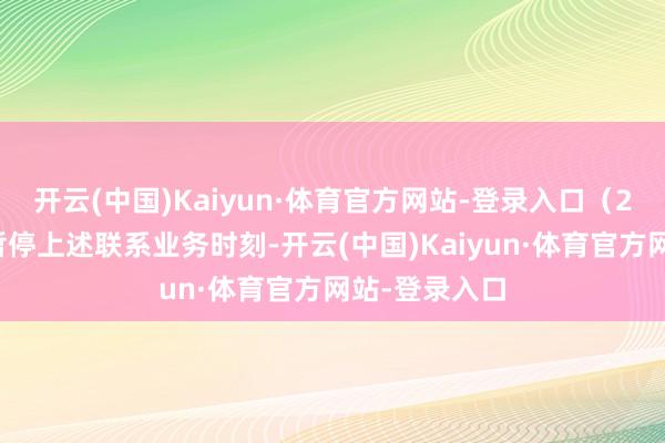 开云(中国)Kaiyun·体育官方网站-登录入口（2）在本基金暂停上述联系业务时刻-开云(中国)Kaiyun·体育官方网站-登录入口