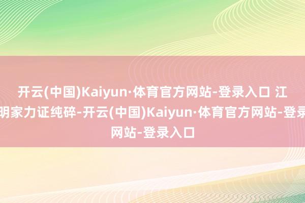 开云(中国)Kaiyun·体育官方网站-登录入口 江绪为明家力证纯碎-开云(中国)Kaiyun·体育官方网站-登录入口