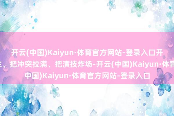 开云(中国)Kaiyun·体育官方网站-登录入口开篇就把东谈主物立住、把冲突拉满、把演技炸场-开云(中国)Kaiyun·体育官方网站-登录入口
