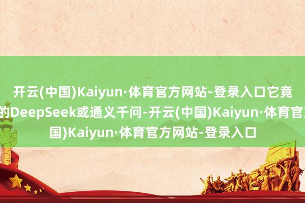开云(中国)Kaiyun·体育官方网站-登录入口它竟坚称我方是中国的DeepSeek或通义千问-开云(中国)Kaiyun·体育官方网站-登录入口