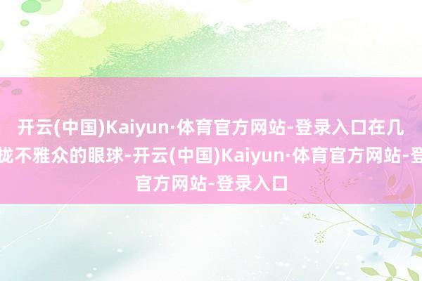 开云(中国)Kaiyun·体育官方网站-登录入口在几秒内收拢不雅众的眼球-开云(中国)Kaiyun·体育官方网站-登录入口