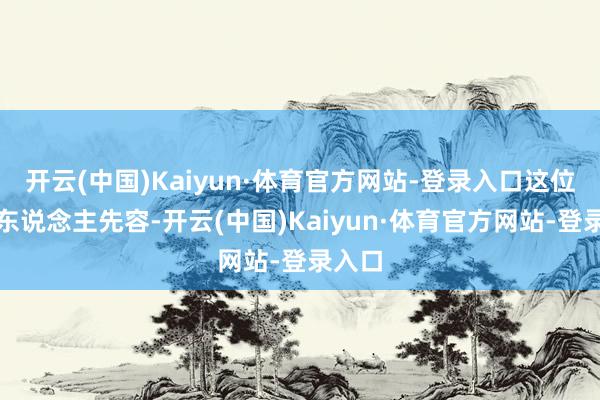 开云(中国)Kaiyun·体育官方网站-登录入口这位崇拜东说念主先容-开云(中国)Kaiyun·体育官方网站-登录入口