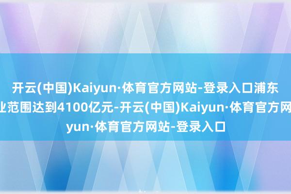 开云(中国)Kaiyun·体育官方网站-登录入口浦东生物医药产业范围达到4100亿元-开云(中国)Kaiyun·体育官方网站-登录入口