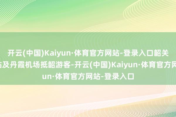 开云(中国)Kaiyun·体育官方网站-登录入口韶关站、韶关东站及丹霞机场抵韶游客-开云(中国)Kaiyun·体育官方网站-登录入口