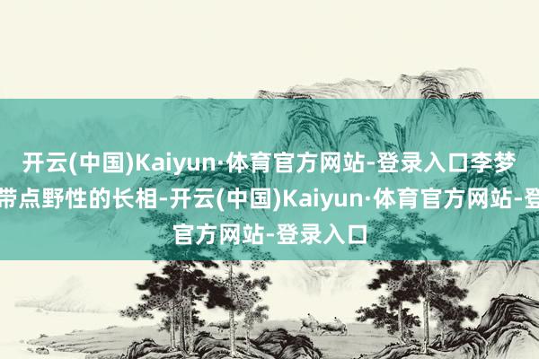 开云(中国)Kaiyun·体育官方网站-登录入口李梦寒冷中带点野性的长相-开云(中国)Kaiyun·体育官方网站-登录入口