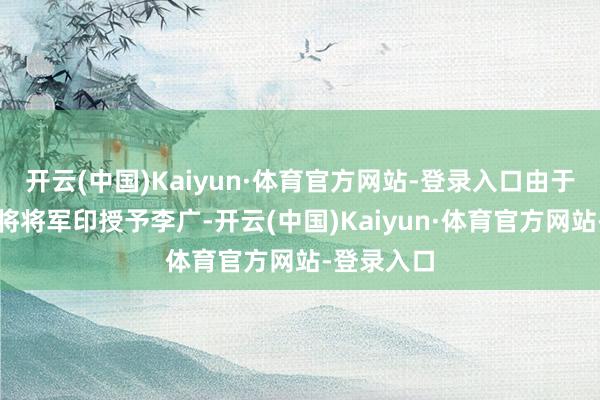 开云(中国)Kaiyun·体育官方网站-登录入口由于梁王刘武将将军印授予李广-开云(中国)Kaiyun·体育官方网站-登录入口