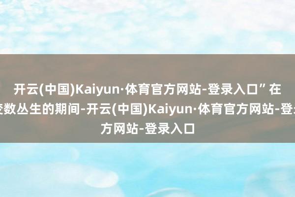 开云(中国)Kaiyun·体育官方网站-登录入口”在这个变数丛生的期间-开云(中国)Kaiyun·体育官方网站-登录入口