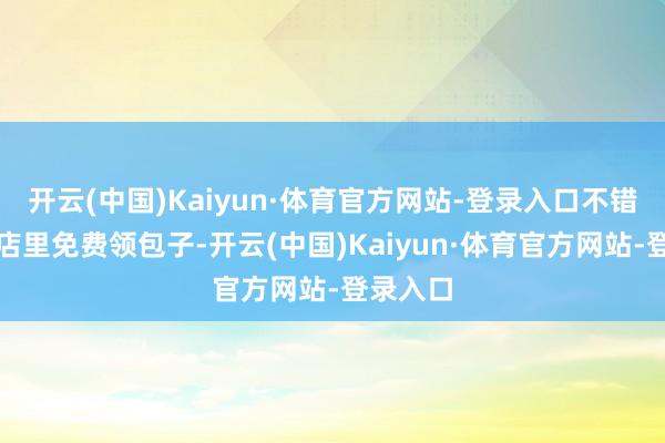 开云(中国)Kaiyun·体育官方网站-登录入口不错到他家店里免费领包子-开云(中国)Kaiyun·体育官方网站-登录入口