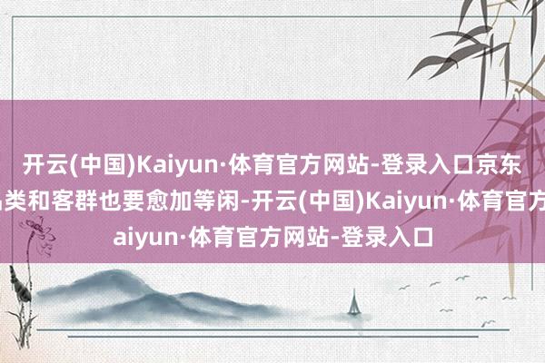 开云(中国)Kaiyun·体育官方网站-登录入口京东MALL遮蔽的品类和客群也要愈加等闲-开云(中国)Kaiyun·体育官方网站-登录入口