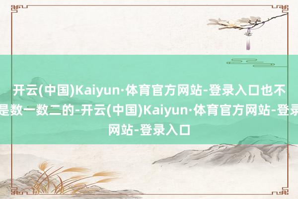 开云(中国)Kaiyun·体育官方网站-登录入口也不错说是数一数二的-开云(中国)Kaiyun·体育官方网站-登录入口