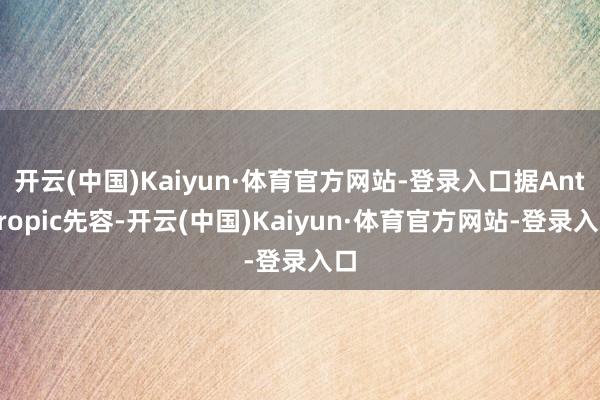 开云(中国)Kaiyun·体育官方网站-登录入口据Anthropic先容-开云(中国)Kaiyun·体育官方网站-登录入口