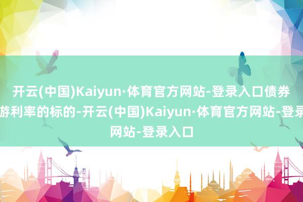 开云(中国)Kaiyun·体育官方网站-登录入口债券是交游利率的标的-开云(中国)Kaiyun·体育官方网站-登录入口