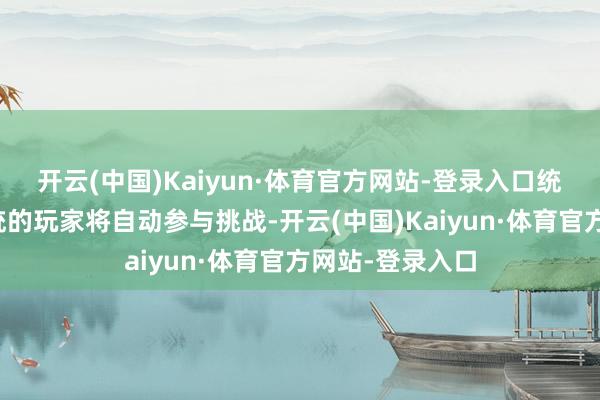 开云(中国)Kaiyun·体育官方网站-登录入口统共完成商队系统的玩家将自动参与挑战-开云(中国)Kaiyun·体育官方网站-登录入口