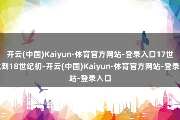 开云(中国)Kaiyun·体育官方网站-登录入口17世纪末到18世纪初-开云(中国)Kaiyun·体育官方网站-登录入口