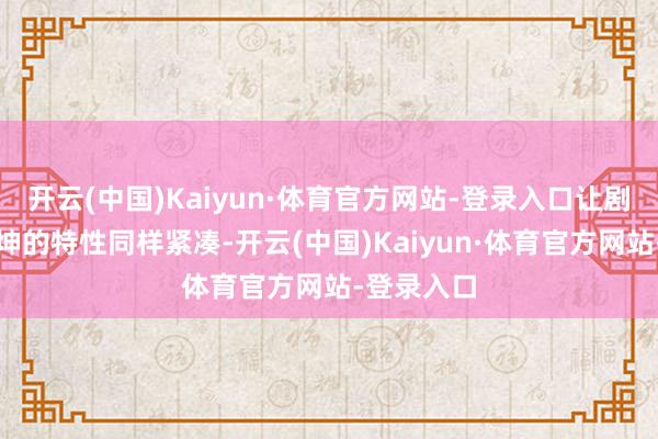 开云(中国)Kaiyun·体育官方网站-登录入口让剧情像谢广坤的特性同样紧凑-开云(中国)Kaiyun·体育官方网站-登录入口