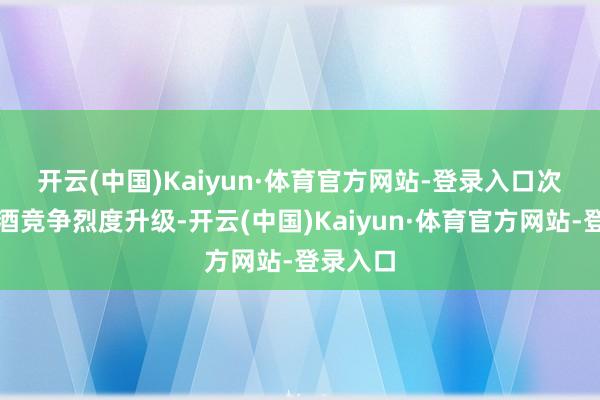 开云(中国)Kaiyun·体育官方网站-登录入口 次高端白酒竞争烈度升级-开云(中国)Kaiyun·体育官方网站-登录入口