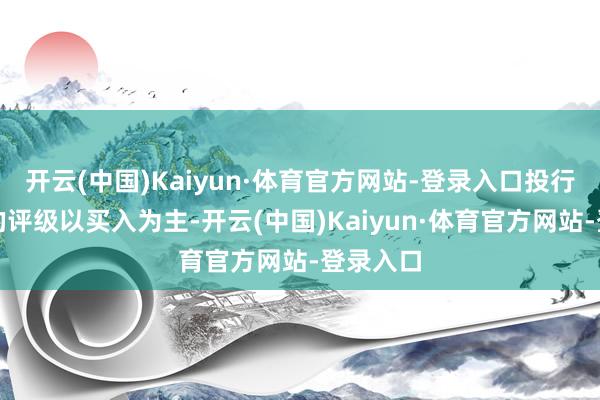 开云(中国)Kaiyun·体育官方网站-登录入口投行对该股的评级以买入为主-开云(中国)Kaiyun·体育官方网站-登录入口