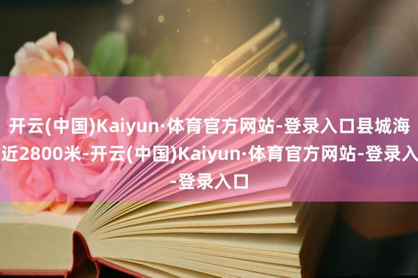 开云(中国)Kaiyun·体育官方网站-登录入口县城海拔近2800米-开云(中国)Kaiyun·体育官方网站-登录入口