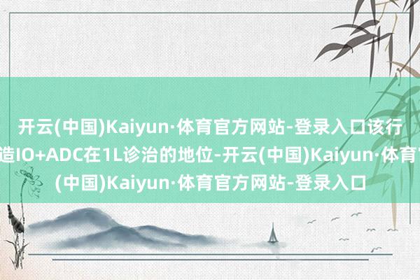 开云(中国)Kaiyun·体育官方网站-登录入口该行以为该数据有望建造IO+ADC在1L诊治的地位-开云(中国)Kaiyun·体育官方网站-登录入口