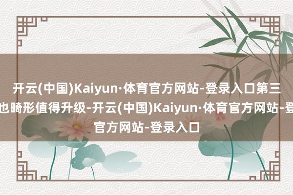 开云(中国)Kaiyun·体育官方网站-登录入口第三代版块也畸形值得升级-开云(中国)Kaiyun·体育官方网站-登录入口
