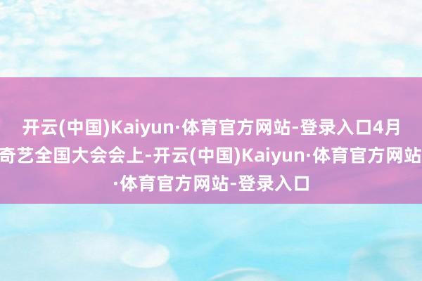 开云(中国)Kaiyun·体育官方网站-登录入口4月20日的爱奇艺全国大会会上-开云(中国)Kaiyun·体育官方网站-登录入口