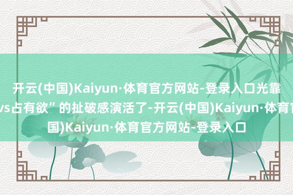开云(中国)Kaiyun·体育官方网站-登录入口光靠微表情就把“克制vs占有欲”的扯破感演活了-开云(中国)Kaiyun·体育官方网站-登录入口