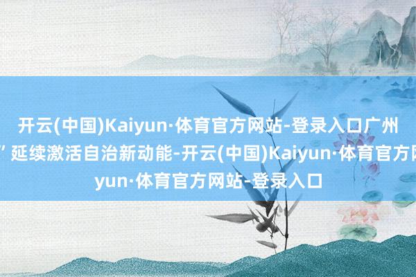 开云(中国)Kaiyun·体育官方网站-登录入口广州这一“老轨制”延续激活自治新动能-开云(中国)Kaiyun·体育官方网站-登录入口