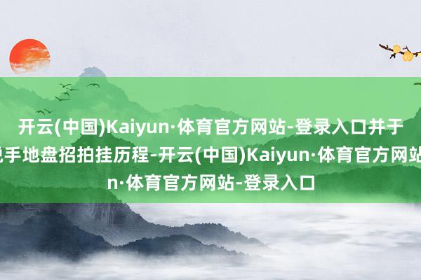 开云(中国)Kaiyun·体育官方网站-登录入口并于3月21日脱手地盘招拍挂历程-开云(中国)Kaiyun·体育官方网站-登录入口