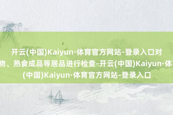开云(中国)Kaiyun·体育官方网站-登录入口对预包装食物、散装食物、熟食成品等居品进行检查-开云(中国)Kaiyun·体育官方网站-登录入口