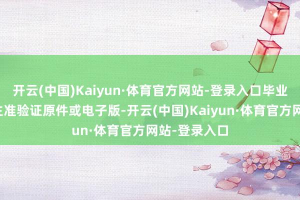开云(中国)Kaiyun·体育官方网站-登录入口毕业生凭本东谈主准验证原件或电子版-开云(中国)Kaiyun·体育官方网站-登录入口