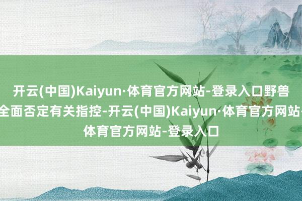 开云(中国)Kaiyun·体育官方网站-登录入口野兽先生团队全面否定有关指控-开云(中国)Kaiyun·体育官方网站-登录入口