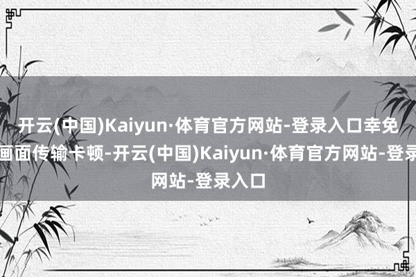 开云(中国)Kaiyun·体育官方网站-登录入口幸免监控画面传输卡顿-开云(中国)Kaiyun·体育官方网站-登录入口