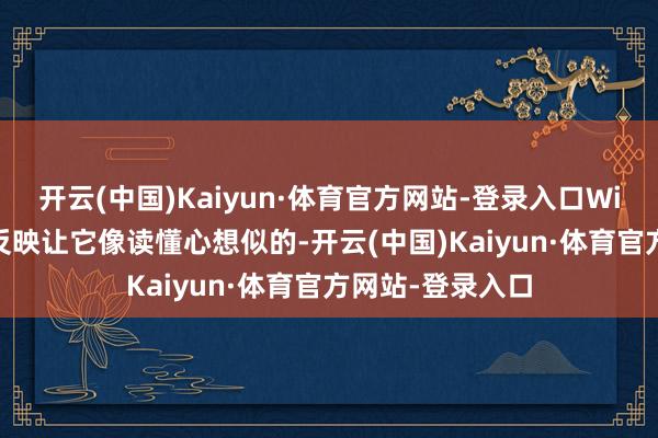 开云(中国)Kaiyun·体育官方网站-登录入口Wi-Fi联网的智慧反映让它像读懂心想似的-开云(中国)Kaiyun·体育官方网站-登录入口