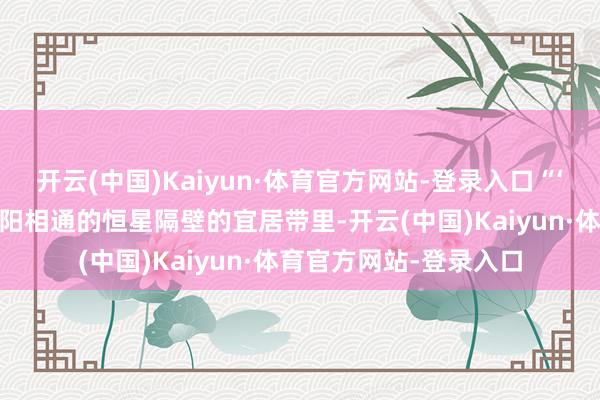 开云(中国)Kaiyun·体育官方网站-登录入口“‘超等地球’在一个像太阳相通的恒星隔壁的宜居带里-开云(中国)Kaiyun·体育官方网站-登录入口